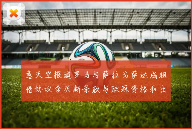 意天空报道罗马与萨拉戈萨达成租借协议含买断条款与欧冠资格和出场数挂钩