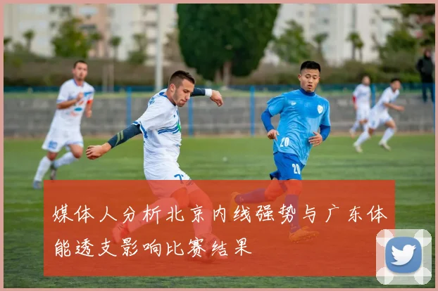 媒体人分析北京内线强势与广东体能透支影响比赛结果