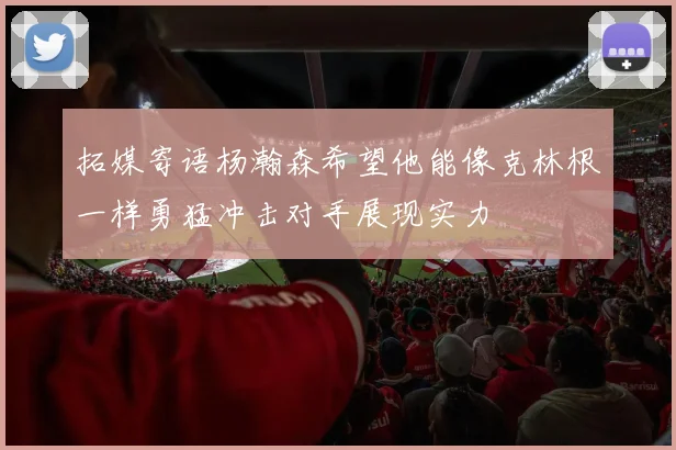 拓媒寄语杨瀚森希望他能像克林根一样勇猛冲击对手展现实力