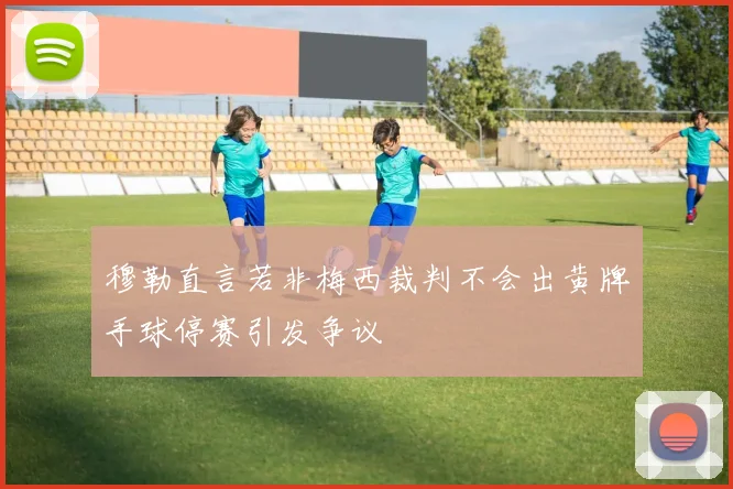 穆勒直言若非梅西裁判不会出黄牌手球停赛引发争议