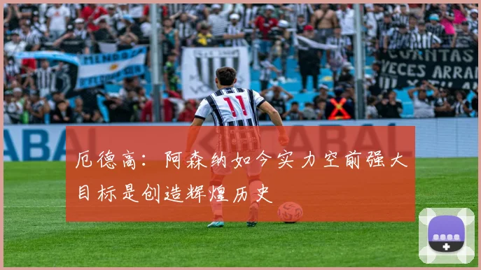 厄德高：阿森纳如今实力空前强大目标是创造辉煌历史