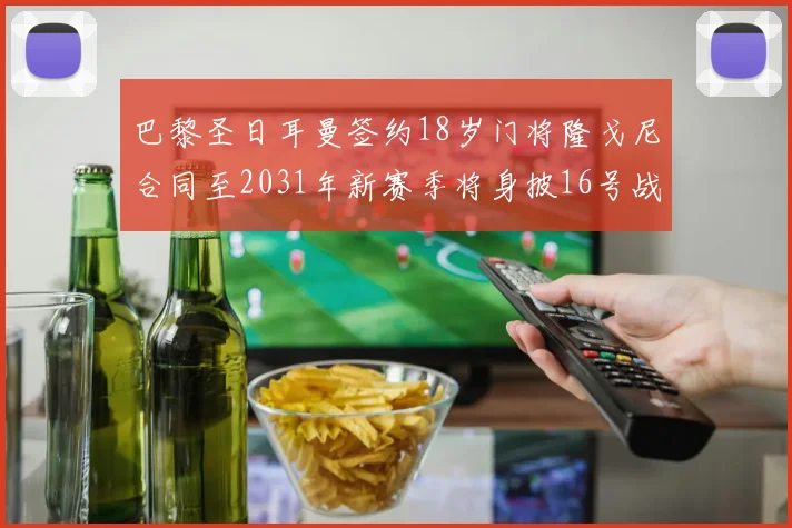 巴黎圣日耳曼签约18岁门将隆戈尼合同至2031年新赛季将身披16号战袍