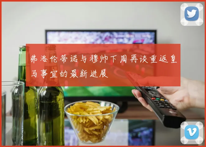 弗洛伦蒂诺与穆帅下周再谈重返皇马事宜的最新进展