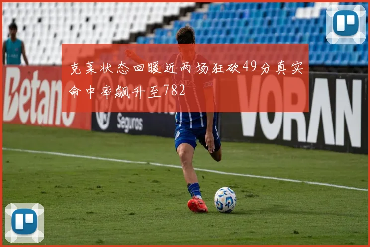 克莱状态回暖近两场狂砍49分真实命中率飙升至782