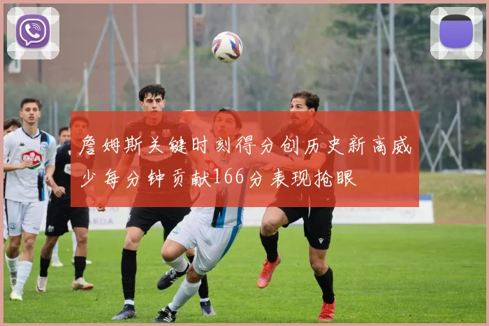 詹姆斯关键时刻得分创历史新高威少每分钟贡献166分表现抢眼