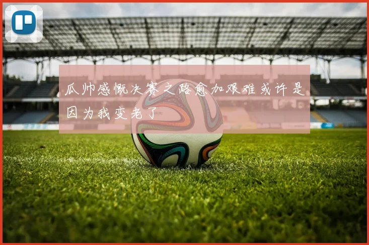 瓜帅感慨决赛之路愈加艰难或许是因为我变老了