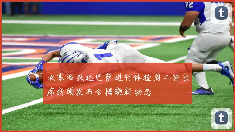 坎塞洛抵达巴萨进行体检周二将出席新闻发布会揭晓新动态
