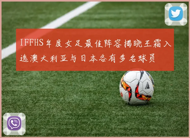 IFFHS年度女足最佳阵容揭晓王霜入选澳大利亚与日本各有多名球员