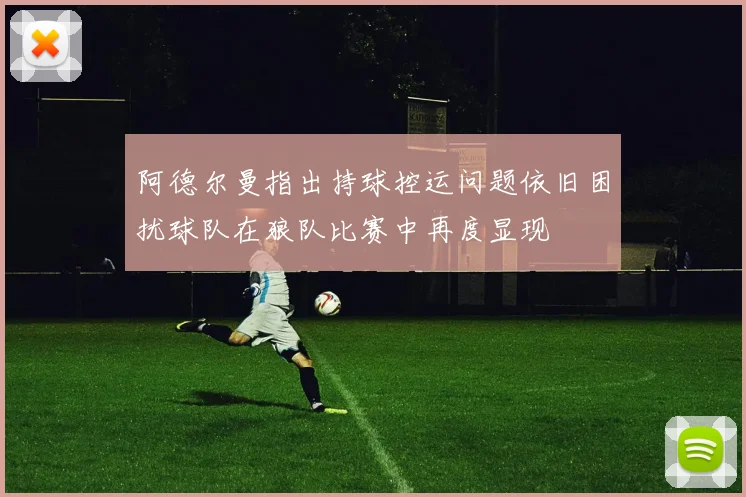 阿德尔曼指出持球控运问题依旧困扰球队在狼队比赛中再度显现