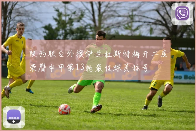 陕西联合外援伊兰杜斯特梅开二度荣膺中甲第13轮最佳球员称号