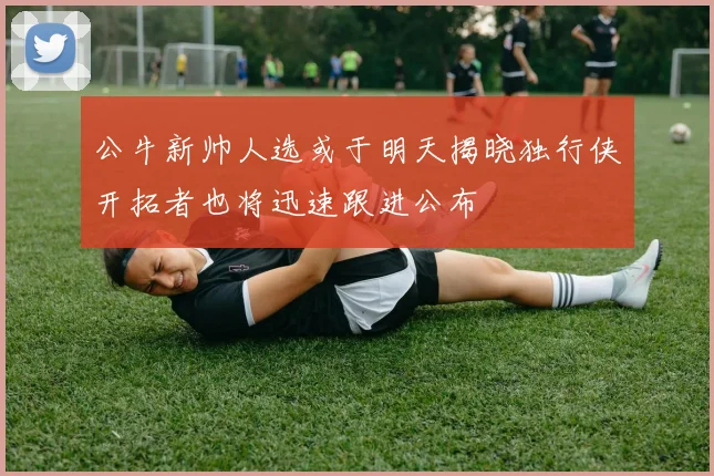 公牛新帅人选或于明天揭晓独行侠开拓者也将迅速跟进公布
