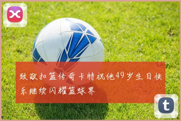 致敬扣篮传奇卡特祝他49岁生日快乐继续闪耀篮球界