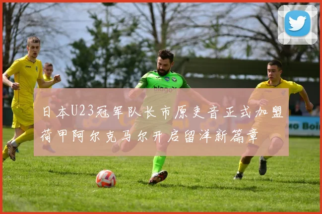 日本U23冠军队长市原吏音正式加盟荷甲阿尔克马尔开启留洋新篇章